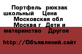 Портфель, рюкзак школьный  › Цена ­ 1 000 - Московская обл., Москва г. Дети и материнство » Другое   